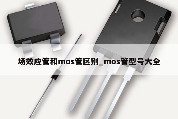 场效应管和mos管区别_mos管型号大全